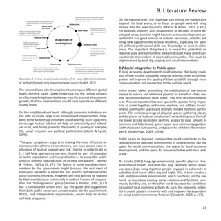 9. Literature Review
                                                                                  On the regional level, ‘the challenge is to extend the market area
                                                                                  beyond the local arena, or to focus on people who will bring
                                                                                  money into the area (tourists)’ (Marais & Botes, 2007, p.391).
                                                                                  For example, industry area disappeared or decayed in some de-
                                                                                  veloped areas, tourism might become a new development po-
                                                                                  tential if it has good natural or cultural resources, and this will
                                                                                  bring new opportunities to local residents, especially for peo-
                                                                                  ple without professional skills and knowledge to work in other
                                                                                  areas. The important thing here is to reveal the potentials on
                                                                                  regional scale and surrounding areas that could make direct con-
                                                                                  nections to the resident of deprived communities. This could be
                                                                                  implemented by both big projects and small interventions.

                                                                                  3.2 Social integration by Public space
                                                                                  If local economy development could improve the living condi-
                                                                                  tion of low-income groups by material revenue, then social inte-
Illustration 2. A more complex understanding of the many different ‘marketplac-   gration will improve the quality of their social life through more
es’ with which people living in poverty engage. source: (Burkett, 2011)           communication and connection to the outside world.

The sencond idea is to develop local economy on different spatial                 In the project called ‘promoting the mobilization of low-income
levels. North & Syrett (2006) noted that it is the central concern                people to reduce and eliminate poverty’ in Canadian cities, sev-
to effectively linked deprived areas into the process of economic                 eral recommendations were listed. The first recommendation
growth, that the interventions should best operate on different                   is to ‘Provide opportunities and spaces for people living in pov-
spatial levels.                                                                   erty to come together, and name, explore, and address issues’.
                                                                                  Shared community spaces are strongly needed from the partici-
On the neighbourhood level, although economic initiatives are                     pants. This includes a range of physical spaces: gathering places,
not able to create large scale employment opportunities, how-                     artistic places or ‘cultural sanctuaries’, recreation places (includ-
ever, some bottom-up initiatives could develop local capacities,                  ing lower priced recreation centres, access to local schools in
encourage mutual aid and self-help on community and individ-                      summer, and bike lanes), green space and community gardens
ual scale, and finally promote the quality of quality of everyday                 (with sheds and bathrooms), and places for children (Ravensber-
life, social inclusion and political participation (North & Syrett,               gen & VanderPlaat, 2009, p.398).
2006).
                                                                                  Public space in deprived communities could contribute to the
‘The poor people are experts in making the most of scarce re-                     regeneration of deprived communities in several terms, like the
sources under adverse circumstances, and have always used in-                     space for social communication, the space for local economy
stitutions of mutual support and risk- sharing in order to do so                  development, and the space for leisure activities with nice land-
[...] Self-help approaches can and should be part of strategies                   scape.
to tackle exploitation and marginalization … to accessible public
services and the redistribution of income and wealth’ (Berner                     ‘As Jacobs (1961) long ago emphasized, specific physical char-
& Phillips, 2005,p.19, 27). The failure of some top-down inter-                   acteristics of streets and land uses (e.g. relatively dense, mixed
ventions by the government might because the real need of                         use spaces) can bring together people engaged in a diversity of
local poor residents is never the first priority but behind other                 activities at all hours of the day and night. This, in turn, creates a
socio-economic interests. However, self-help will not be realized                 safe and pleasurable environment, which functions, on the one
by their own because community is neither ‘havens of coopera-                     hand, to reproduce existing social relations and facilitate com-
tion’ nor ‘homogeneous’ group (Berner & Phillips, 2005, p.27)                     munity bonding and, on the other hand, to create the conditions
but a complicated urban area. So, the guide and suggestions                       to support local economic activity. As such, the economic poten-
from both public sector and private sector, like the government,                  tial of public space is entwined with and may even be dependent
NGOs, and independent organizations, would help to realize                        on social and environmental features’ (Grodach, 2009, p.477).
self-help programs.

                                                                                                                                                    43
 
