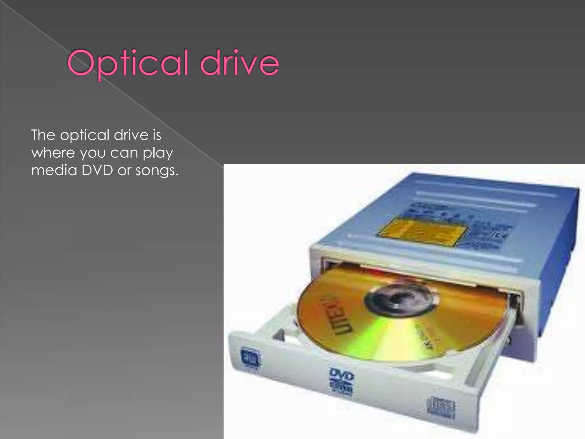 The optical drive is
where you can play
media DVD or songs.