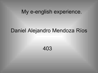 Daniel Alejandro Mendoza Ríos 403 My e-english experience. 