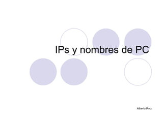 IPs y nombres de PC




                Alberto Ruiz
 