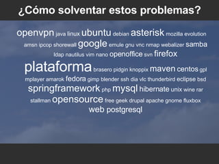 ¿C ómo solventar estos problemas ? openvpn  java  linux   ubuntu  debian  asterisk  mozilla evolution amsn ipcop shorewall  google  emule gnu vnc nmap webalizer  samba  ldap nautilus vim nano  openoffice  svn  firefox   plataforma  brasero pidgin knoppix  maven   centos  gpl mplayer amarok  fedora  gimp blender ssh dia vlc thunderbird  eclipse  bsd  springframework  php  mysql   hibernate  unix  wine rar stallman  opensource  free geek drupal apache gnome fluxbox  web  postgresql 