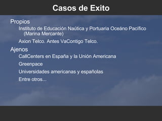 Casos de Exito Propios Instituto de Educación Naútica y Portuaria Oceáno Pacífico (Marina Mercante) ‏ Axion Telco. Antes VaContigo Telco. Ajenos CallCenters en España y la Unión Americana Greenpace Universidades americanas y españolas Entre otros... 