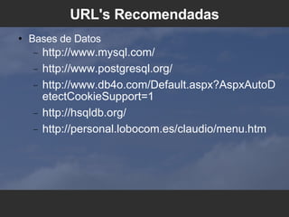 URL's Recomendadas Bases de Datos http://www.mysql.com/ http://www.postgresql.org/ http://www.db4o.com/Default.aspx?AspxAutoDetectCookieSupport=1 http://hsqldb.org/ http://personal.lobocom.es/claudio/menu.htm 