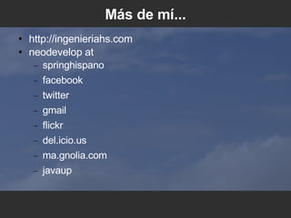 Más de mí... http://ingenieriahs.com neodevelop at  springhispano facebook twitter gmail flickr del.icio.us ma.gnolia.com javaup 