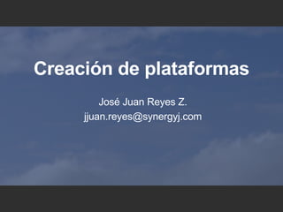 Creaci ón de plataformas Jos é Juan Reyes Z. [email_address] 