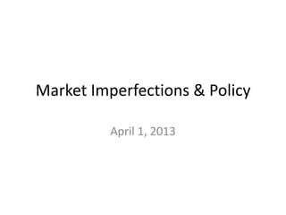 Market Imperfections & Policy

          April 1, 2013
 