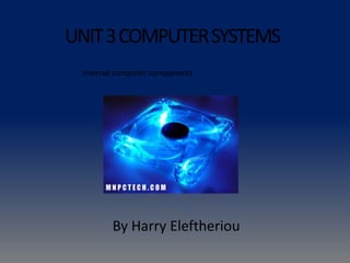 UNIT3COMPUTERSYSTEMS
By Harry Eleftheriou
Internal computer components
 