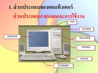 CASE
CD-ROM
DISK DRIVE
SPEAKER
MOUSE
KEYBOARD
MONITOR
1. ส่วนประกอบของคอมพิวเตอร์
ส่วนประกอบภายนอกและการใช้งาน
 