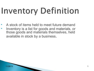 


A stock of items held to meet future demand
Inventory is a list for goods and materials, or
those goods and materials themselves, held
available in stock by a business.

11/28/13

1

 