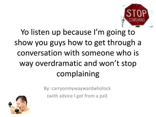 Yo listen up because I’m going to
show you guys how to get through a
conversation with someone who is
way overdramatic and won’t stop
complaining
By: carryonmywaywardwholock
(with advice I got from a pal)

 
