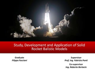 Study, Development and Application of Solid
Rocket Balistic Models
Graduate
Filippo Facciani

Supervisor
Prof. Ing. Fabrizio Ponti
Co-supervisor
Ing. Roberto Bertacin

 