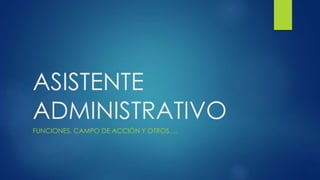 ASISTENTE
ADMINISTRATIVO
FUNCIONES, CAMPO DE ACCIÓN Y OTROS….
 