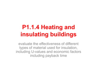P1.1.4 Heating and
insulating buildings
evaluate the effectiveness of different
types of material used for insulation,
including U-values and economic factors
including payback time
 