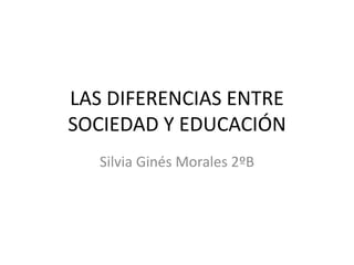 LAS DIFERENCIAS ENTRE
SOCIEDAD Y EDUCACIÓN
Silvia Ginés Morales 2ºB
 