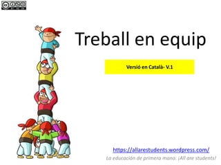 Treball en equip
https://allarestudents.wordpress.com/
La educación de primera mano. ¡All are students!
Versió en Català- V.1
 