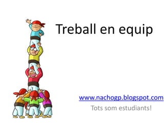Treball en equip
www.nachogp.blogspot.com
Tots som estudiants!
 