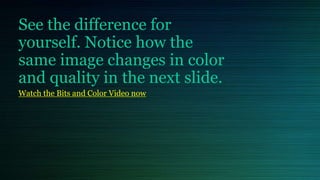 See the difference for
yourself. Notice how the
same image changes in color
and quality in the next slide.
Watch the Bits and Color Video now
 