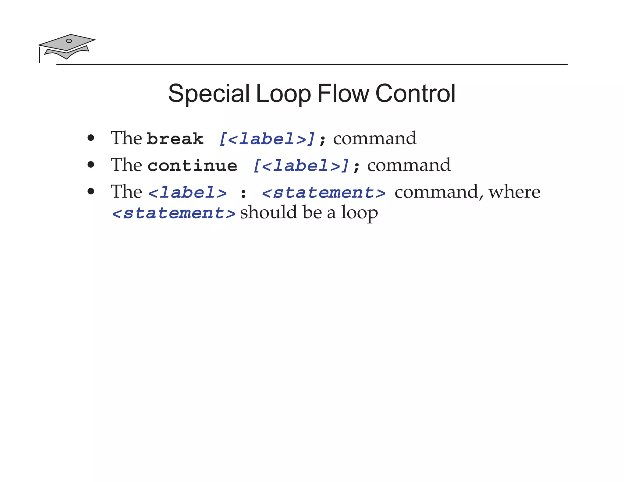 Special Loop Flow Control
• The break [<label>]; command
• The continue [<label>]; command
• The <label> : <statement> command, where
<statement> should be a loop
 