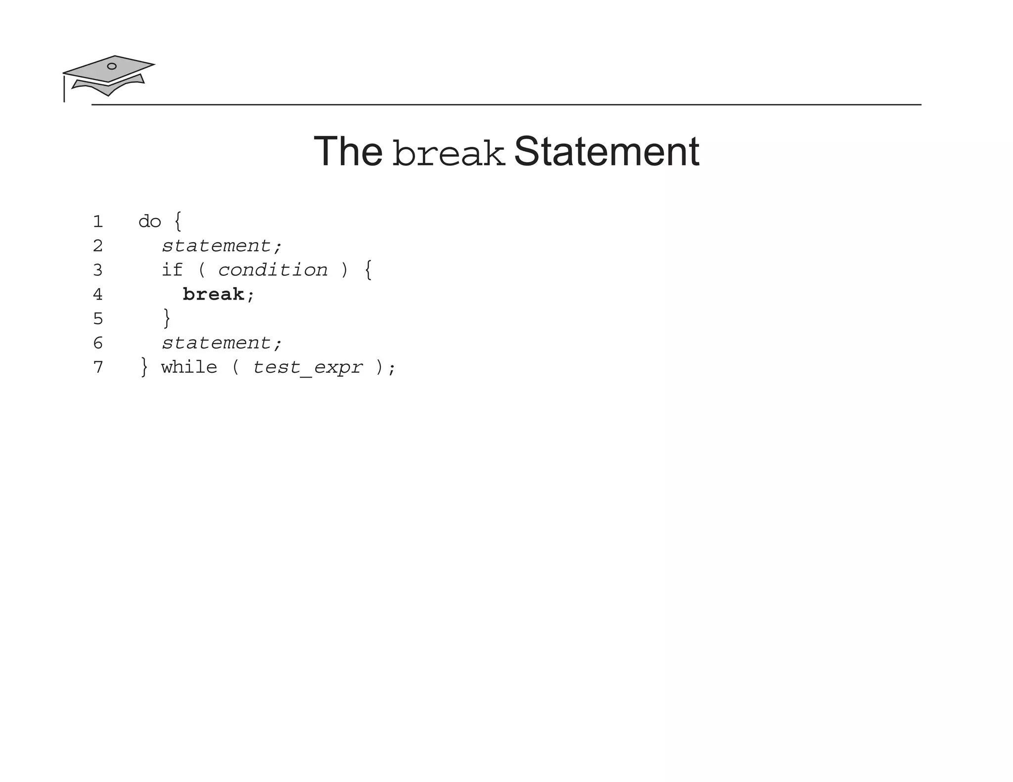The break Statement
1 do {
2 statement;
3 if ( condition ) {
4 break;
5 }
6 statement;
7 } while ( test_expr );
 