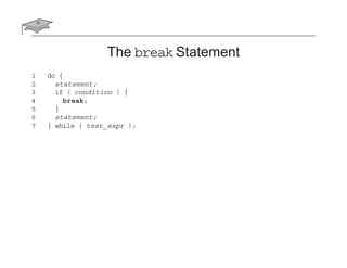 The break Statement
1 do {
2 statement;
3 if ( condition ) {
4 break;
5 }
6 statement;
7 } while ( test_expr );
 