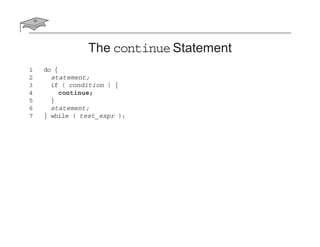 The continue Statement
1 do {
2 statement;
3 if ( condition ) {
4 continue;
5 }
6 statement;
7 } while ( test_expr );
 