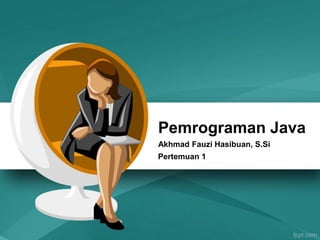 Pemrograman Java
Akhmad Fauzi Hasibuan, S.Si
Pertemuan 1
 
