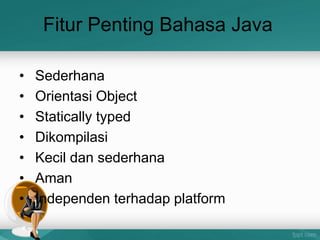 Fitur Penting Bahasa Java
• Sederhana
• Orientasi Object
• Statically typed
• Dikompilasi
• Kecil dan sederhana
• Aman
• Independen terhadap platform
 