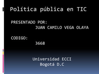 PRESENTADO POR:
JUAN CAMILO VEGA OLAYA
CODIGO:
3668
Universidad ECCI
Bogotá D.C
Política pública en TIC
 