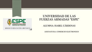 UNIVERSIDAD DE LAS
FUERZAS ARMADAS “ESPE”
ALUMNA: ISABEL CÁRDENAS
ASIGNATURA: COMERCIO ELECTRONICO
 