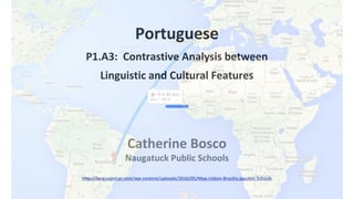 Portuguese
P1.A3: Contrastive Analysis between
Linguistic and Cultural Features
Catherine Bosco
Naugatuck Public Schools
http://languagetsar.com/wp-content/uploads/2016/05/Map-Lisbon-Brasilia.jpgublic Schools
 