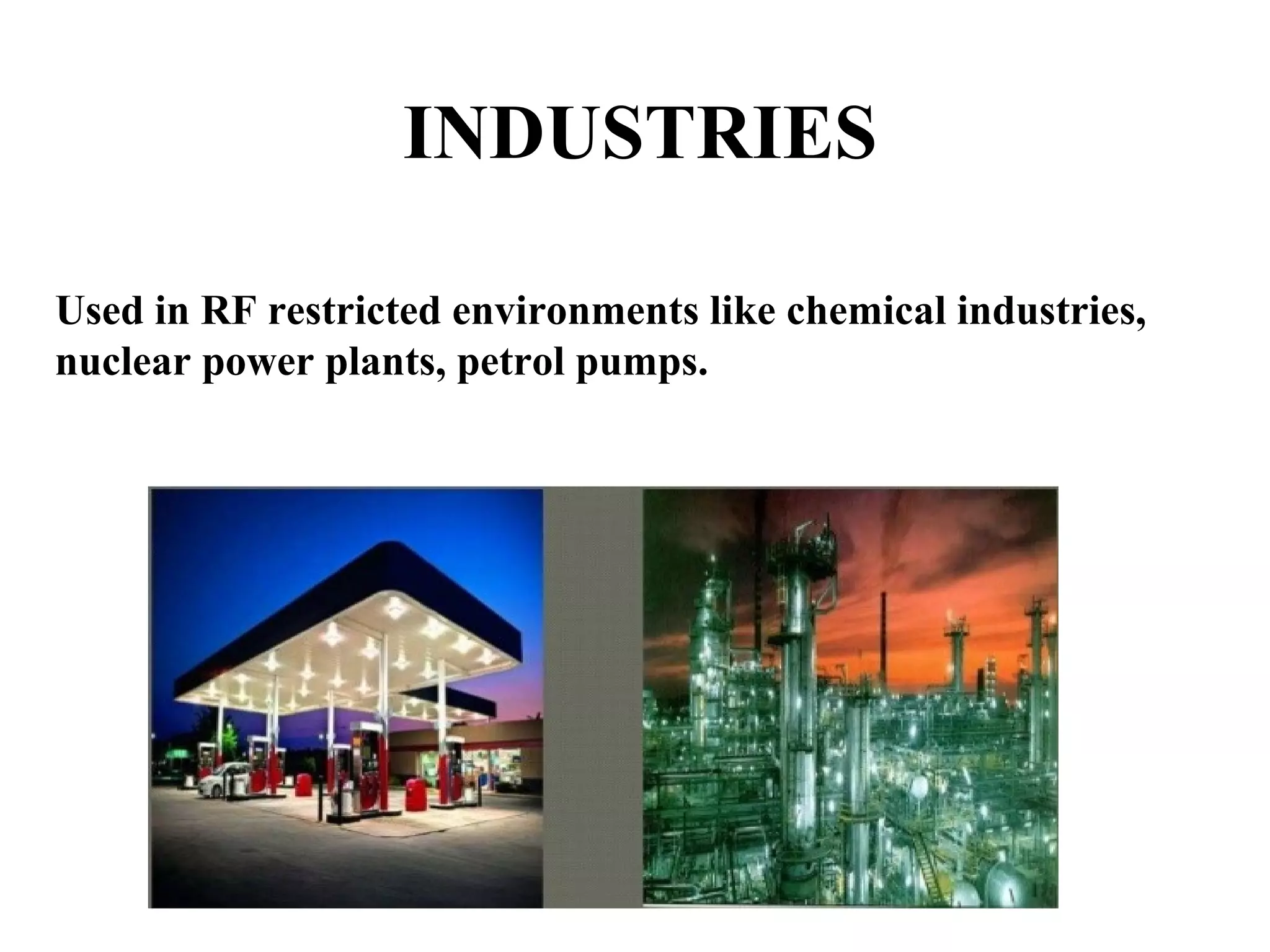 INDUSTRIES
Used in RF restricted environments like chemical industries,
nuclear power plants, petrol pumps.
 