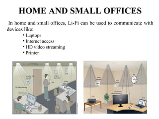 HOME AND SMALL OFFICES
In home and small offices, Li-Fi can be used to communicate with
devices like:
• Laptops
• Internet access
• HD video streaming
• Printer
 
