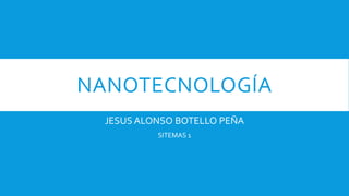 NANOTECNOLOGÍA
JESUS ALONSO BOTELLO PEÑA
SITEMAS 1
 