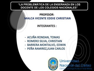 PROFESOR
MALCA VICENTE EDDIE CHRISTIAN
“LA PROBLEMÁTICA DE LA ENSEÑANZA EN LOS
DOCENTE DE LOS COLEGIOS NACIONALES”
 