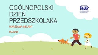 OGÓLNOPOLSKI
DZIEŃ
PRZEDSZKOLAKA
WARSZAWA-BIELANY
09.2018
 