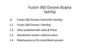 Fusion 360 Osnove dizajna
Sadržaj
1) Fusion 360 Osnove i korisnički interfejs
1.1 Fusion 360 Osnove i interfejs
1.2 Izbor projektantskih alata & Prikaz
1.3 Koordinatni sistemi i jedinice mere
1.4 Podešavanja za 2D crteže/Radni prostor
 