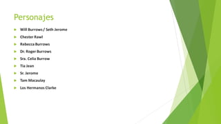 Personajes
 Will Burrows/ Seth Jerome
 Chester Rawl
 Rebecca Burrows
 Dr. Roger Burrows
 Sra. Celia Burrow
 Tia Jean
 Sr. Jerome
 Tam Macaulay
 Los Hermanos Clarke
 