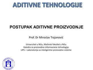 Prof. Dr Miroslav Trajanović
Univerzitet u Nišu, Mašinski fakultet u Nišu
Katedra za proizvodno informacione tehnologije
LIPS – Laboratorija za inteligentne proizvodne sisteme
POSTUPAK ADITIVNE PROIZVODNJE
 