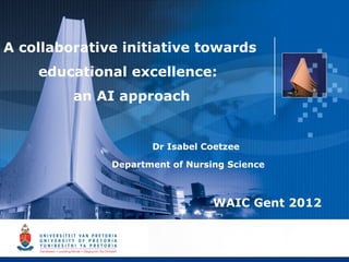 A collaborative initiative towards
    educational excellence:
         an AI approach


                     Dr Isabel Coetzee

              Department of Nursing Science



                                 WAIC Gent 2012


                                                  1
 