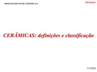 PROCESSAMENTO DE CERÂMICAS I
CERÂMICAS: definições e classificação
Introdução
3/3/2020
 