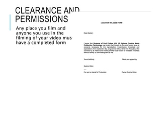 CLEARANCE AND
PERMISSIONS
Any place you film and
anyone you use in the
filming of your video must
have a completed form
 