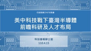 行政院第3747次院會
美中科技戰下臺灣半導體
前瞻科研及人才布局
科技會報辦公室
110.4.15
1
 