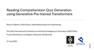 Reading Comprehension Quiz Generation
using Generative Pre-trained Transformers
Ramon Dijkstra, Zülküf Genç, Subhradeep Kayal and Jaap Kamps
The 23th International Conference on Artificial Intelligence in Education (AIED’2022)
Fourth Workshop on Intelligent Textbooks (iTextbooks)
27 July 2022
 