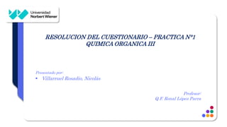 RESOLUCION DEL CUESTIONARIO – PRACTICA N°1
QUIMICA ORGANICA III
Presentado por:
 Villarruel Rosadio, Nicolás
Profesor:
Q.F. Ronal López Parra
 