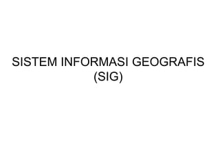 SISTEM INFORMASI GEOGRAFIS
(SIG)
 