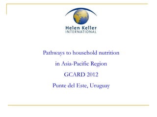 Pathways to household nutrition
     in Asia-Pacific Region
        GCARD 2012
   Punte del Este, Uruguay
 