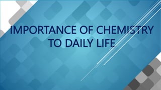 IMPORTANCE OF CHEMISTRY
TO DAILY LIFE
 