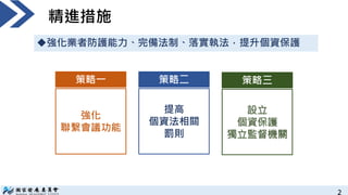 2
精進措施
強化業者防護能力、完備法制、落實執法，提升個資保護
策略一
強化
聯繫會議功能
策略二
提高
個資法相關
罰則
策略三
 