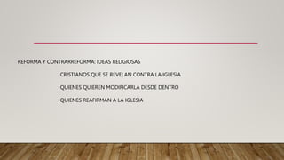 REFORMA Y CONTRARREFORMA: IDEAS RELIGIOSAS
CRISTIANOS QUE SE REVELAN CONTRA LA IGLESIA
QUIENES QUIEREN MODIFICARLA DESDE DENTRO
QUIENES REAFIRMAN A LA IGLESIA
 