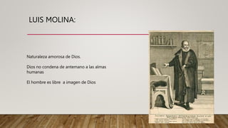 LUIS MOLINA:
Naturaleza amorosa de Dios.
Dios no condena de antemano a las almas
humanas
El hombre es libre a imagen de Dios
 